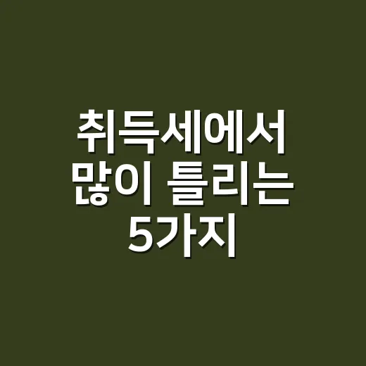취득세에서 많이 틀리는 5가지: 2026년 주택 기준 실무 체크 - 요약