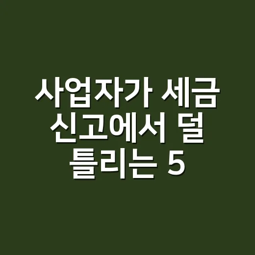 사업자가 세금 신고에서 덜 틀리는 5가지 기준 - 요약