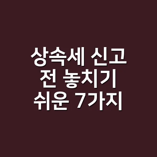 상속세 신고 전 놓치기 쉬운 7가지 기한과 증빙 - 요약