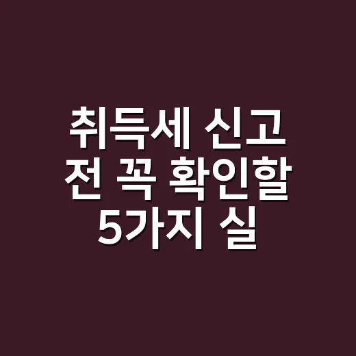 취득세 신고 전 꼭 확인할 5가지 실무 기준 - 요약