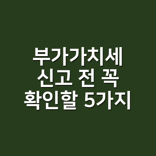 부가가치세 신고 전 꼭 확인할 5가지, 2026년 기준 실무 체크 - 요약
