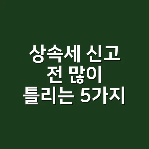 상속세 신고 전 많이 틀리는 5가지, 2026년 기준 실무 체크포인트 - 요약