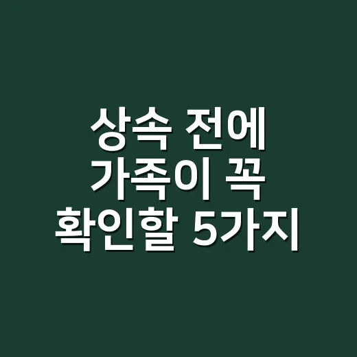 상속 전에 가족이 꼭 확인할 5가지 실무 포인트 - 요약