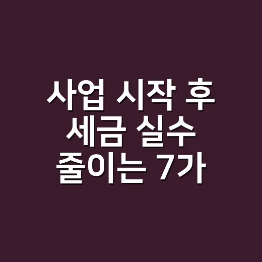사업 시작 후 세금 실수 줄이는 7가지 기준 - 요약