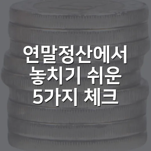 연말정산에서 놓치기 쉬운 5가지 체크리스트 - 요약