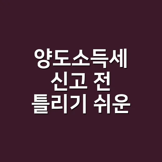 양도소득세 신고 전 틀리기 쉬운 5가지 기준 - 요약