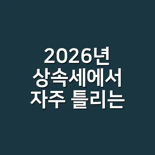 2026년 상속세에서 자주 틀리는 5가지 체크포인트 - 요약
