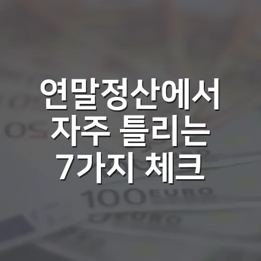 연말정산에서 자주 틀리는 7가지 체크포인트 - 요약