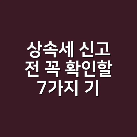 상속세 신고 전 꼭 확인할 7가지 기준 - 요약