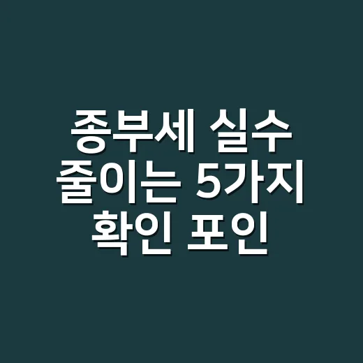 종부세 실수 줄이는 5가지 확인 포인트 - 요약