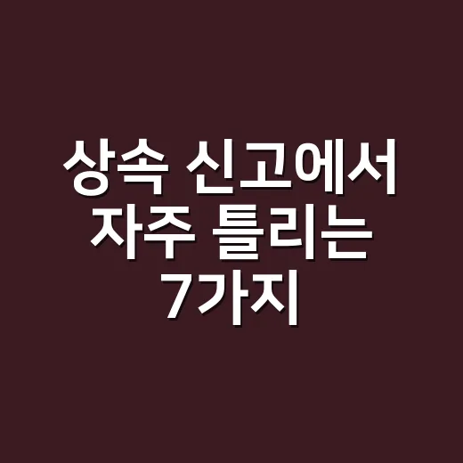 상속 신고에서 자주 틀리는 7가지, 2026년 기준으로 먼저 챙길 것 - 요약