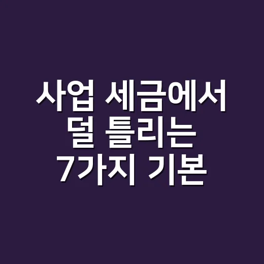 사업 세금에서 덜 틀리는 7가지 기본 체크 - 요약