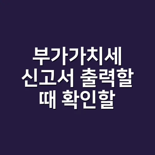 부가가치세 신고서 출력할 때 확인할 3가지 - 요약