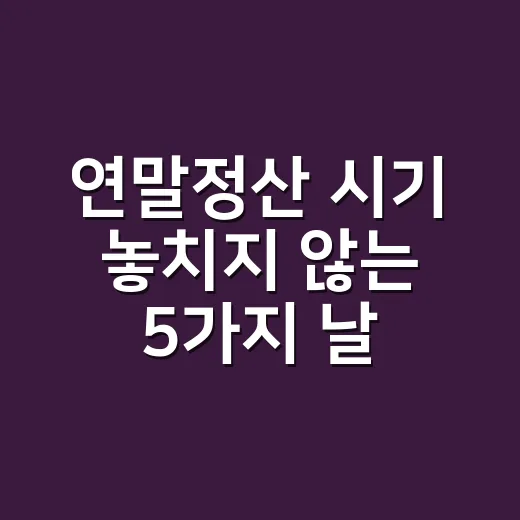 연말정산 시기 놓치지 않는 5가지 날짜 - 요약