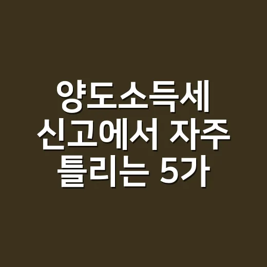 양도소득세 신고에서 자주 틀리는 5가지 - 요약