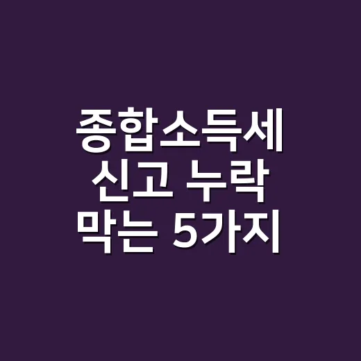 종합소득세 신고 누락 막는 5가지 확인법 - 요약