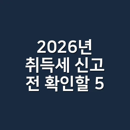 2026년 취득세 신고 전 확인할 5가지 - 요약