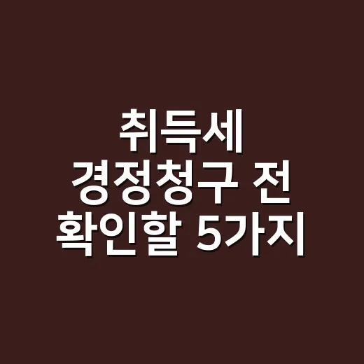 취득세 경정청구 전 확인할 5가지 - 요약