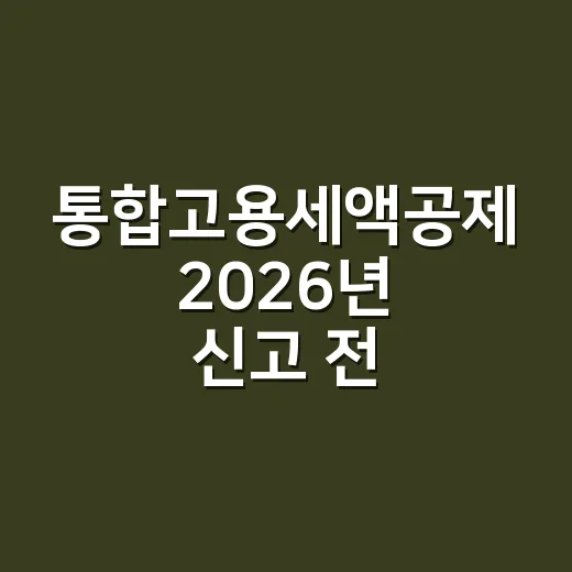 통합고용세액공제 2026년 신고 전 확인할 5가지 - 요약
