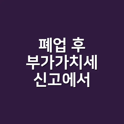 폐업 후 부가가치세 신고에서 놓치기 쉬운 5가지 - 요약