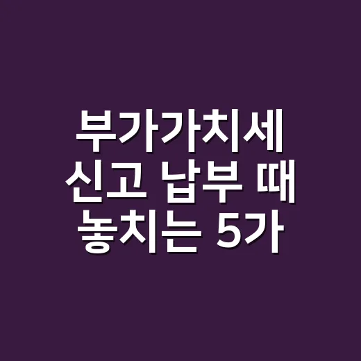 부가가치세 신고 납부 때 놓치는 5가지 - 요약