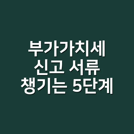 부가가치세 신고 서류 챙기는 5단계 - 요약
