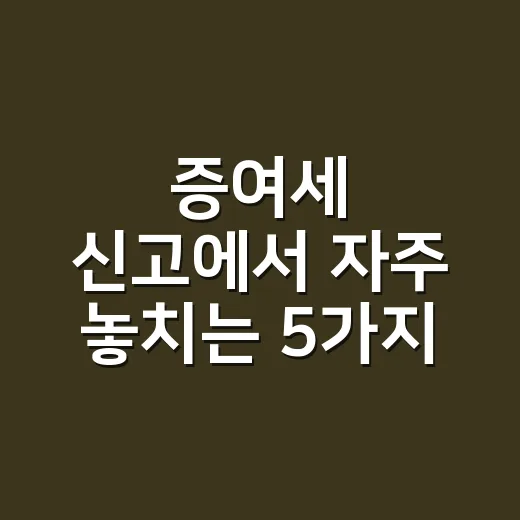 증여세 신고에서 자주 놓치는 5가지 확인사항 - 요약