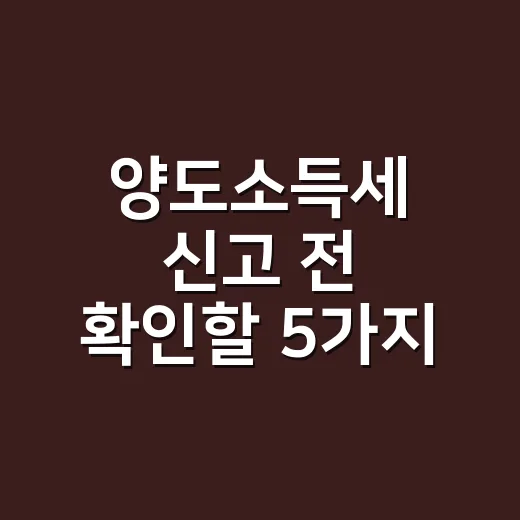 양도소득세 신고 전 확인할 5가지 - 요약