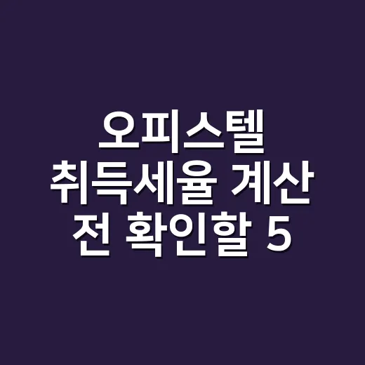 오피스텔 취득세율 계산 전 확인할 5가지 - 요약