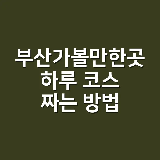 부산가볼만한곳 하루 코스 짜는 방법, 처음 가도 덜 헤매는 동선 - 요약