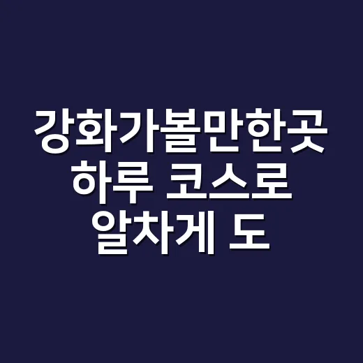 강화가볼만한곳 하루 코스로 알차게 도는 방법 - 요약
