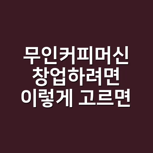 무인커피머신 창업하려면 이렇게 고르면 됩니다 - 요약