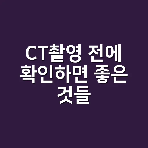 CT촬영 전에 확인하면 좋은 것들, 처음이라면 이렇게 준비하세요 - 요약