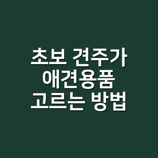 초보 견주가 애견용품 고르는 방법, 꼭 필요한 것부터 차근차근 - 요약