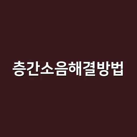 층간소음해결방법, 감정 상하지 않게 해결하려면 이렇게 해보세요 - 요약