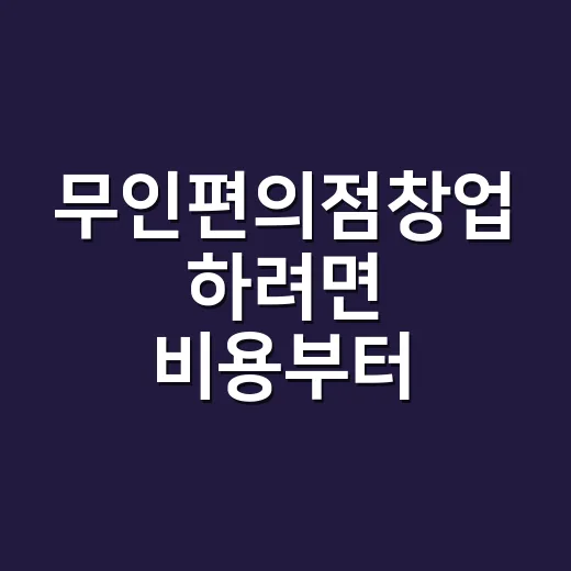 무인편의점창업 하려면 비용부터 운영까지 이렇게 따져보세요 - 요약