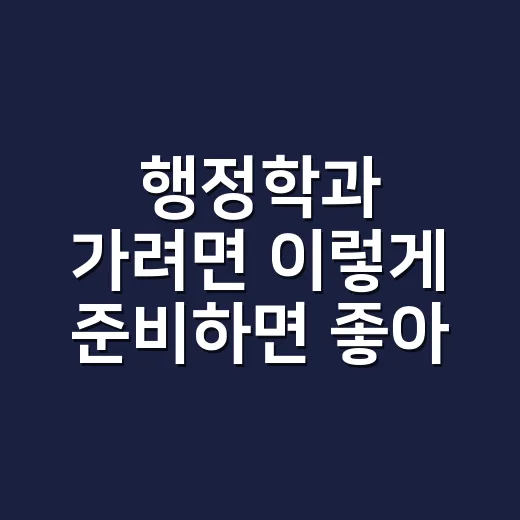 행정학과 가려면 이렇게 준비하면 좋아요: 전공 선택부터 진로까지 - 요약