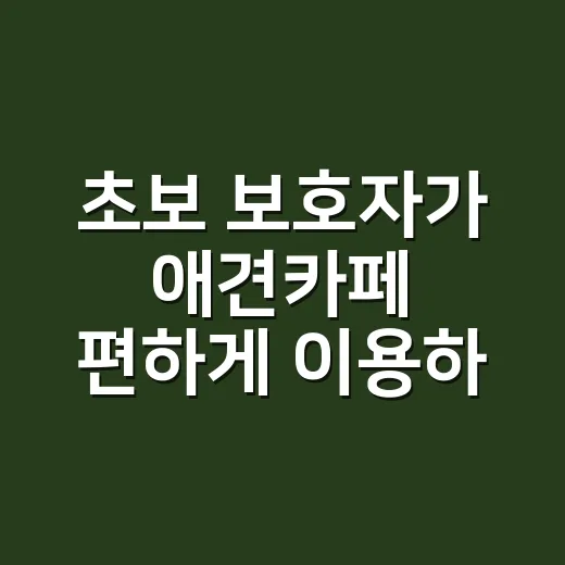 초보 보호자가 애견카페 편하게 이용하는 방법 - 요약