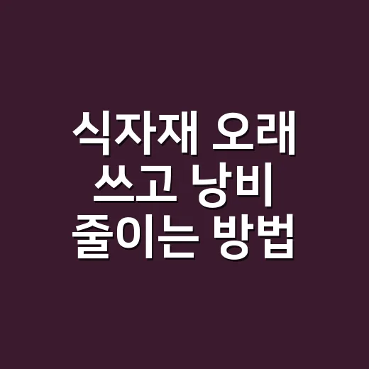 식자재 오래 쓰고 낭비 줄이는 방법, 장보기부터 보관까지 이렇게 하면 편해요 - 요약