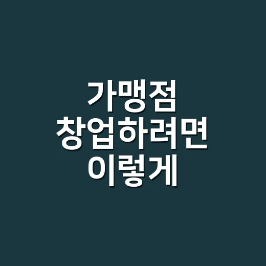 가맹점 창업하려면 이렇게 따져보세요 - 요약