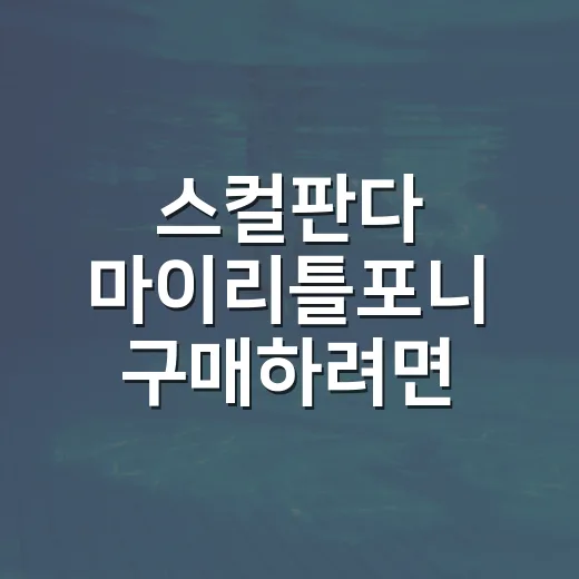스컬판다 마이리틀포니 구매하려면 이렇게 준비하세요 - 요약