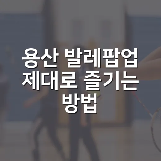 용산 발레팝업 제대로 즐기는 방법: 피팅부터 동선까지 - 요약