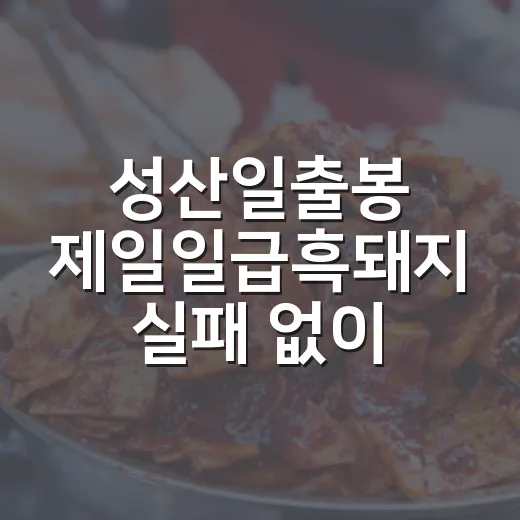 성산일출봉 제일일급흑돼지 실패 없이 먹는 방법 - 요약