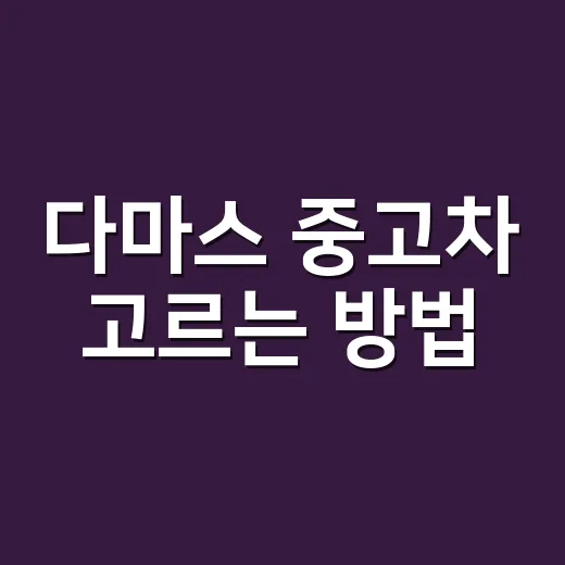 다마스 중고차 고르는 방법, 처음 사려면 이렇게 확인하세요 - 요약