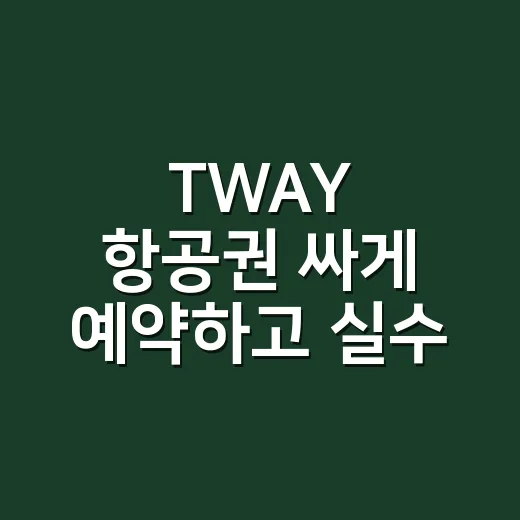 TWAY 항공권 싸게 예약하고 실수 줄이는 방법 - 요약