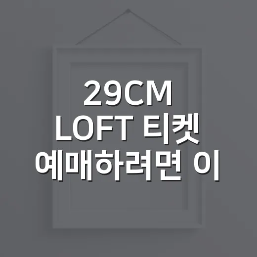 29CM LOFT 티켓 예매하려면 이렇게 준비하세요 - 요약