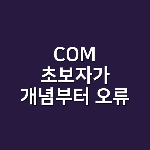 COM 초보자가 개념부터 오류 해결까지 이해하는 방법 - 요약