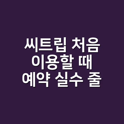 씨트립 처음 이용할 때 예약 실수 줄이는 방법 - 요약