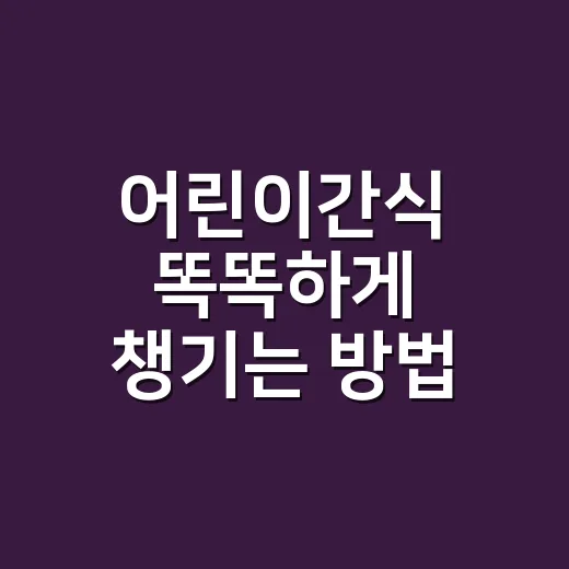 어린이간식 똑똑하게 챙기는 방법, 달지 않아도 잘 먹는 조합 - 요약