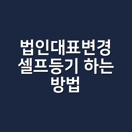 법인대표변경 셀프등기 하는 방법, 기한·서류·비용 챙기는 법 - 요약